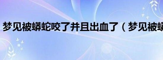 梦见被蟒蛇咬了并且出血了（梦见被蟒蛇咬）