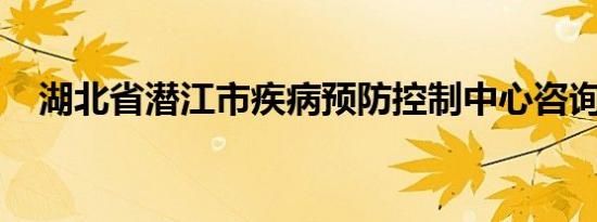 湖北省潜江市疾病预防控制中心咨询热线